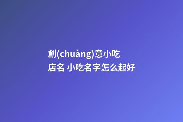 創(chuàng)意小吃店名 小吃名字怎么起好-第1張-店鋪起名-玄機(jī)派